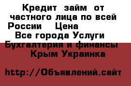 Кредит (займ) от частного лица по всей России  › Цена ­ 400 000 - Все города Услуги » Бухгалтерия и финансы   . Крым,Украинка